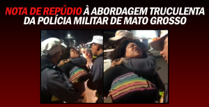 Nota de repúdio à abordagem truculenta da Polícia Militar de Mato Grosso