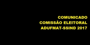 COMUNICADO DA COMISSÃO ELEITORAL ADUFMAT-SSIND 2017