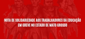 Nota de solidariedade aos trabalhadores da Educação em greve no estado de Mato Grosso