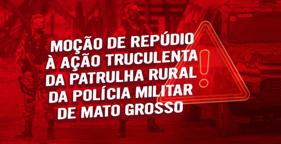 Moção de repúdio à ação truculenta da Patrulha Rural da Polícia Militar de MT