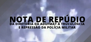NOTA DE REPÚDIO DA DIRETORIA DA ADUFMAT À TRUCULÊNCIA E REPRESSÃO DA POLÍCIA MILITAR