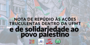 Nota de rep&uacute;dio &agrave;s a&ccedil;&otilde;es truculentas dentro da UFMT e de solidariedade ao povo palestino